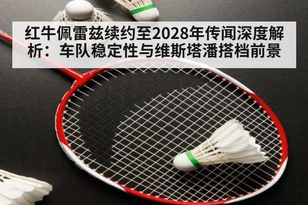 红牛佩雷兹续约至2028年传闻深度解析：车队稳定性与维斯塔潘搭档前景