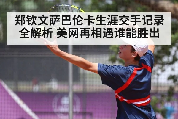 郑钦文萨巴伦卡生涯交手记录全解析 美网再相遇谁能胜出