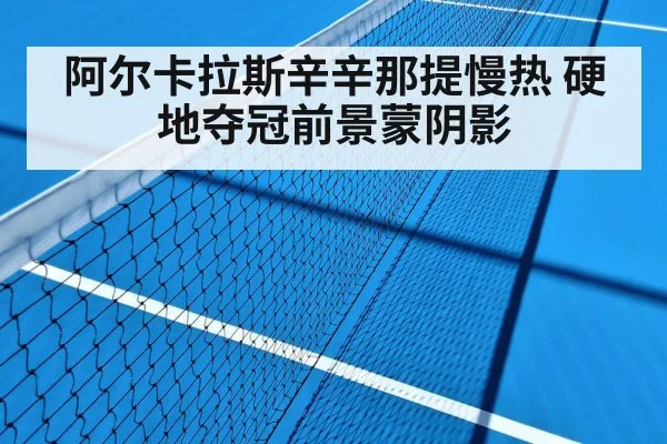 阿尔卡拉斯辛辛那提慢热 硬地夺冠前景蒙阴影