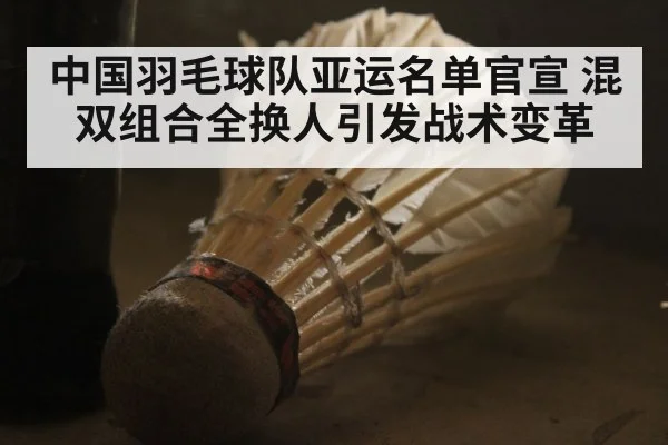 中国羽毛球队亚运名单官宣 混双组合全换人引发战术变革