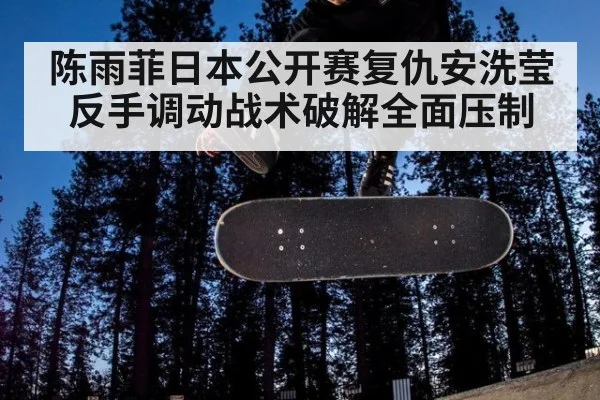 陈雨菲日本公开赛复仇安洗莹 反手调动战术破解全面压制