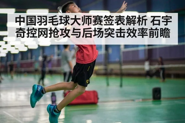 中国羽毛球大师赛签表解析 石宇奇控网抢攻与后场突击效率前瞻